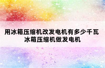 用冰箱压缩机改发电机有多少千瓦 冰箱压缩机做发电机